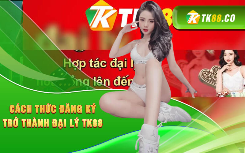 Cách thức đăng ký trở thành đại lý Tk88 