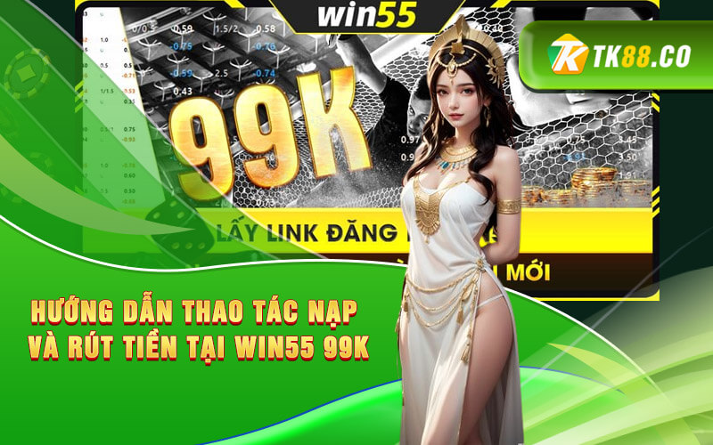 Hướng dẫn thao tác nạp và rút tiền tại Win55 99K
